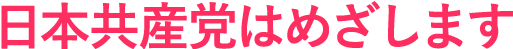 日本共産党は目指します