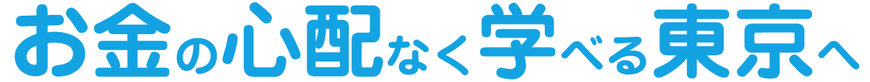  お金の心配なく学べる東京へ