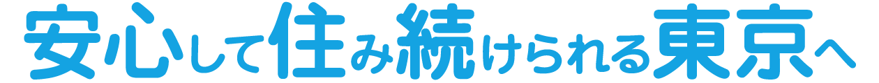  安心して住み続けられる東京へ