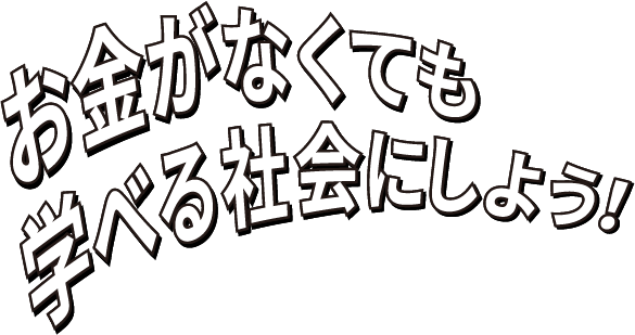 お金がなくても学べる社会にしよう！