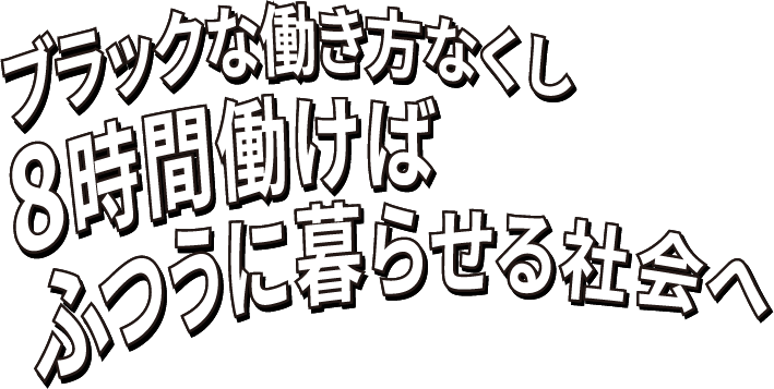 ブラックな働き方なくし8時間働けばふつうに暮らせる社会へ