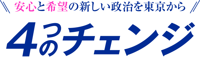 安心と希望の新しい政治を東京から　4つのチェンジ