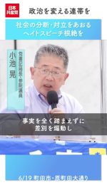 政治を変える連帯を

在留外国人・民族集団を犯罪者かのように描き、敵視するネット投稿やデモ、さらには選挙や議会での発言が続いています。特定の国・民族の出身、その子孫であることを理由に日本からの追い出しを主張したり危害を加えるなどの言動はヘイトスピーチ（差別扇動行為）解消法違反です。

選挙の場を含めヘイトスピーチ根絶をめざす市民の連帯した行動が求められています。

#日本共産党　#小池晃
#ヘイトスピーチ